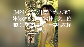 [MP4/ 957M] 两个美少妇姐妹花双飞，黑丝网袜，女上位啪啪，对白淫荡，一字马花样打桩