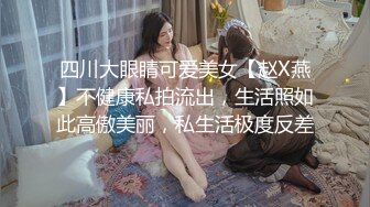 四川大眼睛可爱美女【赵X燕】不健康私拍流出，生活照如此高傲美丽，私生活极度反差