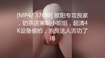 [MP4/ 376M] 欧阳专攻良家，奶茶店兼职小姐姐，超清4K设备偷拍，泡良达人舌功了得