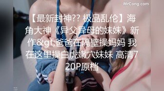 【最新封神?? 极品乱伦】海角大神《异父异母的妹妹》新作&gt;爸爸在隔壁操妈妈 我在这里操白虎嫩穴妹妹 高清720P原档