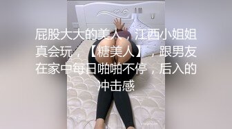 屁股大大的美人，江西小姐姐真会玩，【糖美人】，跟男友在家中每日啪啪不停，后入的冲击感