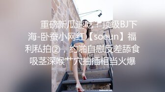 ❤️重磅新瓜速吃！顶级BJ下海-卧蚕小网红【soeun】福利私拍②，约啪自慰反差舔食吸茎深喉艹穴抽插相当火爆