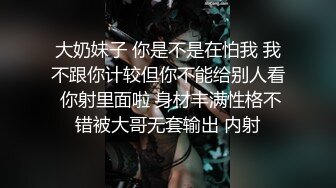 大奶妹子 你是不是在怕我 我不跟你计较但你不能给别人看 你射里面啦 身材丰满性格不错被大哥无套输出 内射