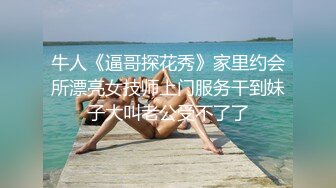 牛人《逼哥探花秀》家里约会所漂亮女技师上门服务干到妹子大叫老公受不了了