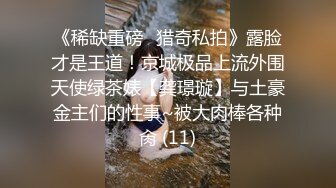 《稀缺重磅✿猎奇私拍》露脸才是王道！京城极品上流外围天使绿茶婊【龚璟璇】与土豪金主们的性事~被大肉棒各种肏 (11)