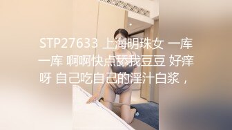 STP27633 上海明珠女 一库一库 啊啊快点舔我豆豆 好痒呀 自己吃自己的淫汁白浆，