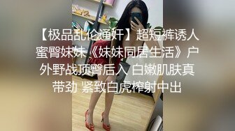 【极品乱伦通奸】超短裤诱人蜜臀妹妹《妹妹同居生活》户外野战顶臀后入 白嫩肌肤真带劲 紧致白虎榨射中出