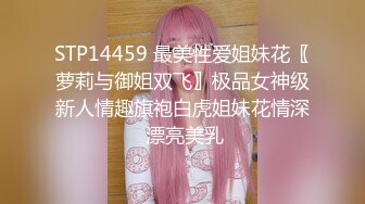 STP14459 最美性爱姐妹花〖萝莉与御姐双飞〗极品女神级新人情趣旗袍白虎姐妹花情深 漂亮美乳