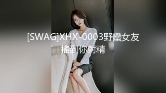 [SWAG]XHX-0003野蠻女友搖到你射精