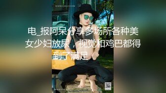 电_报阿呆分享多场所各种美女少妇放尿，视觉和鸡巴都得到了满足❤️  ☝