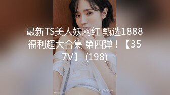 最新TS美人妖网红 甄选1888福利超大合集 第四弹！【357V】 (198)