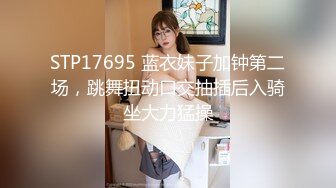 STP17695 蓝衣妹子加钟第二场，跳舞扭动口交抽插后入骑坐大力猛操