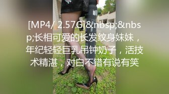 [MP4/ 2.57G]&nbsp;&nbsp;长相可爱的长发纹身妹妹，年纪轻轻巨乳吊钟奶子，活技术精湛，对白不错有说有笑