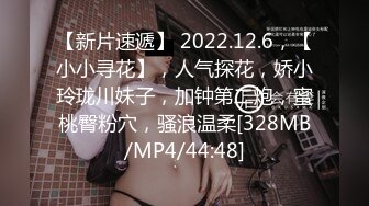 【新片速遞】 2022.12.6，【小小寻花】，人气探花，娇小玲珑川妹子，加钟第二炮，蜜桃臀粉穴，骚浪温柔[328MB/MP4/44:48]