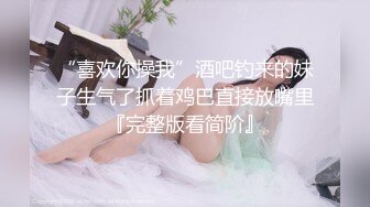 “喜欢你操我”酒吧钓来的妹子生气了抓着鸡巴直接放嘴里『完整版看简阶』