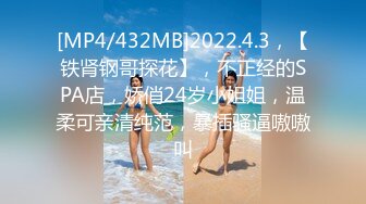 [MP4/432MB]2022.4.3，【铁肾钢哥探花】，不正经的SPA店，娇俏24岁小姐姐，温柔可亲清纯范，暴插骚逼嗷嗷叫