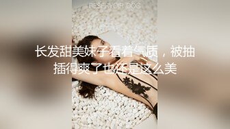 长发甜美妹子看着气质，被抽插得爽了也还是这么美