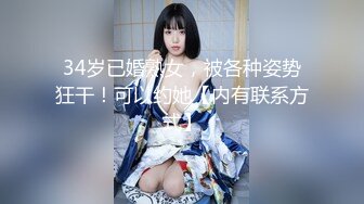 34岁已婚熟女，被各种姿势狂干！可以约她【内有联系方式】