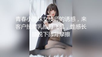 青春小丽妹女技师的诱惑，来客户按摩乳推打飞机，性感长腿脱下舔背摩擦