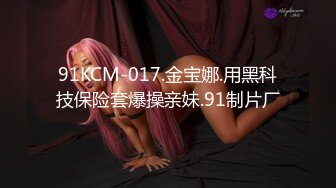 91KCM-017.金宝娜.用黑科技保险套爆操亲妹.91制片厂